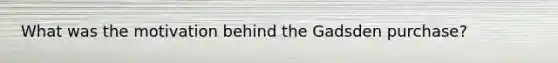 What was the motivation behind the Gadsden purchase?