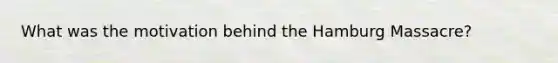 What was the motivation behind the Hamburg Massacre?