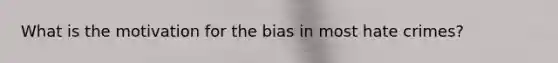 What is the motivation for the bias in most hate crimes?