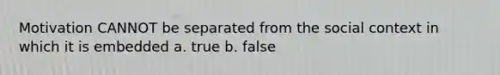 Motivation CANNOT be separated from the social context in which it is embedded a. true b. false