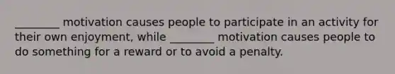 ________ motivation causes people to participate in an activity for their own enjoyment, while ________ motivation causes people to do something for a reward or to avoid a penalty.