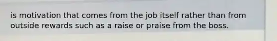 is motivation that comes from the job itself rather than from outside rewards such as a raise or praise from the boss.