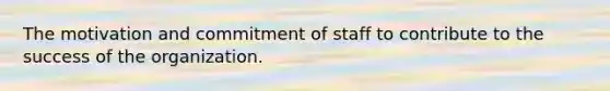 The motivation and commitment of staff to contribute to the success of the organization.