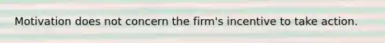 Motivation does not concern the firm's incentive to take action.