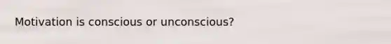 Motivation is conscious or unconscious?