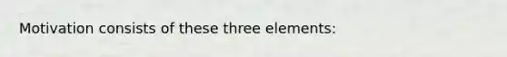 Motivation consists of these three elements: