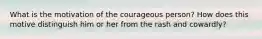 What is the motivation of the courageous person? How does this motive distinguish him or her from the rash and cowardly?