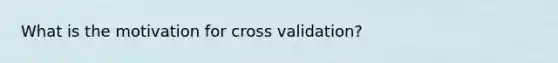 What is the motivation for cross validation?