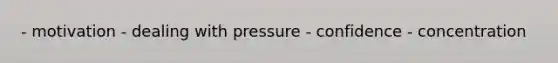 - motivation - dealing with pressure - confidence - concentration