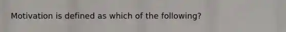 Motivation is defined as which of the following?