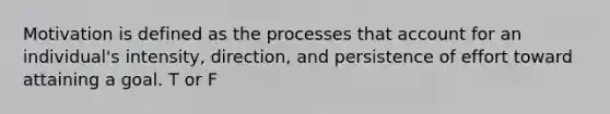 Motivation is defined as the processes that account for an individual's intensity, direction, and persistence of effort toward attaining a goal. T or F