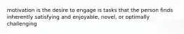motivation is the desire to engage is tasks that the person finds inherently satisfying and enjoyable, novel, or optimally challenging