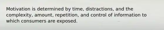 Motivation is determined by time, distractions, and the complexity, amount, repetition, and control of information to which consumers are exposed.