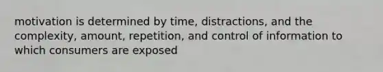 motivation is determined by time, distractions, and the complexity, amount, repetition, and control of information to which consumers are exposed