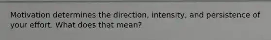 Motivation determines the direction, intensity, and persistence of your effort. What does that mean?