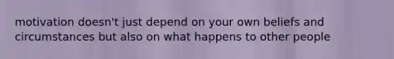 motivation doesn't just depend on your own beliefs and circumstances but also on what happens to other people