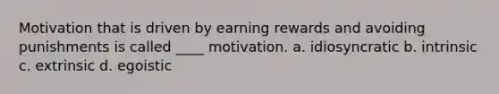 Motivation that is driven by earning rewards and avoiding punishments is called ____ motivation. a. idiosyncratic b. intrinsic c. extrinsic d. egoistic