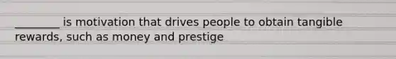 ________ is motivation that drives people to obtain tangible rewards, such as money and prestige