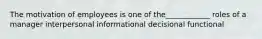 The motivation of employees is one of the____________ roles of a manager interpersonal informational decisional functional