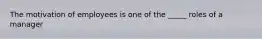 The motivation of employees is one of the _____ roles of a manager