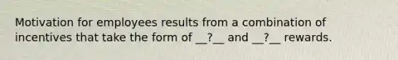 Motivation for employees results from a combination of incentives that take the form of __?__ and __?__ rewards.