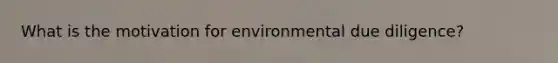 What is the motivation for environmental due diligence?