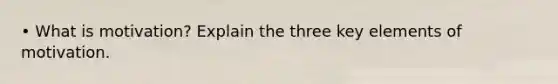 • What is motivation? Explain the three key elements of motivation.