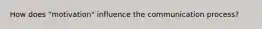 How does "motivation" influence the communication process?