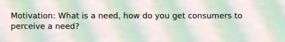 Motivation: What is a need, how do you get consumers to perceive a need?