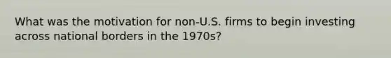 What was the motivation for non-U.S. firms to begin investing across national borders in the 1970s?