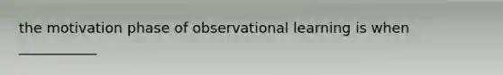 the motivation phase of observational learning is when ___________