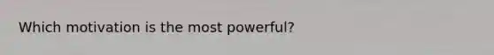 Which motivation is the most powerful?
