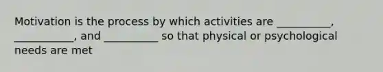 Motivation is the process by which activities are __________, ___________, and __________ so that physical or psychological needs are met