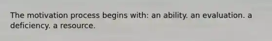 The motivation process begins with: an ability. an evaluation. a deficiency. a resource.