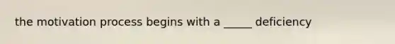 the motivation process begins with a _____ deficiency