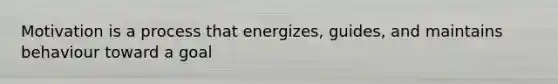 Motivation is a process that energizes, guides, and maintains behaviour toward a goal