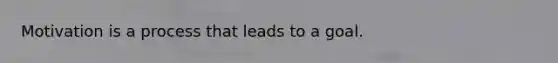 Motivation is a process that leads to a goal.