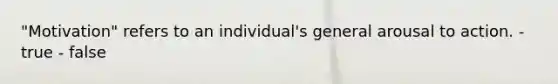 "Motivation" refers to an individual's general arousal to action. - true - false