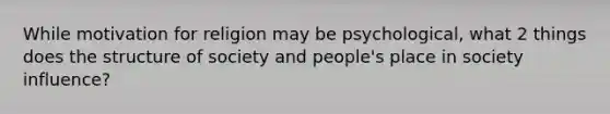 While motivation for religion may be psychological, what 2 things does the structure of society and people's place in society influence?