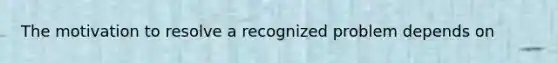 The motivation to resolve a recognized problem depends on