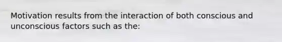 Motivation results from the interaction of both conscious and unconscious factors such as the: