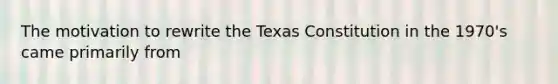 The motivation to rewrite the Texas Constitution in the 1970's came primarily from