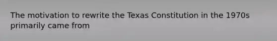 The motivation to rewrite the Texas Constitution in the 1970s primarily came from