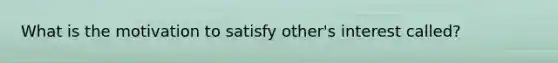 What is the motivation to satisfy other's interest called?