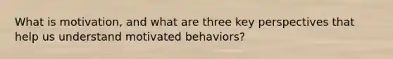 What is motivation, and what are three key perspectives that help us understand motivated behaviors?