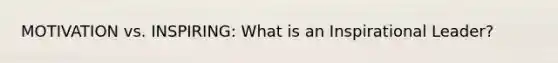 MOTIVATION vs. INSPIRING: What is an Inspirational Leader?