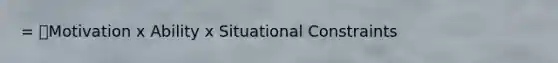 = Motivation x Ability x Situational Constraints