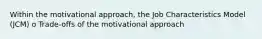 Within the motivational approach, the Job Characteristics Model (JCM) o Trade-offs of the motivational approach