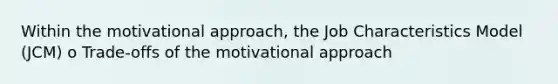 Within the motivational approach, the Job Characteristics Model (JCM) o Trade-offs of the motivational approach