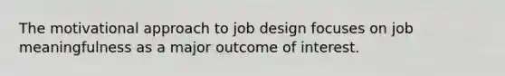 The motivational approach to job design focuses on job meaningfulness as a major outcome of interest.